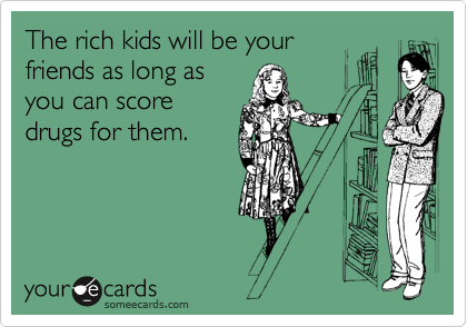 The rich kids will be your
friends as long as
you can score
drugs for them.