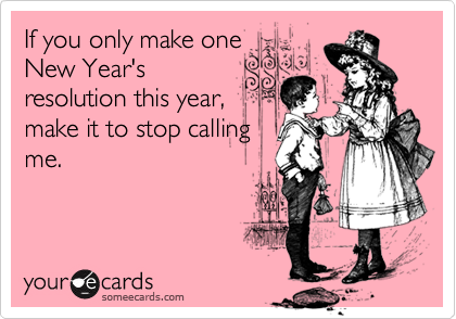 If you only make one
New Year's
resolution this year,
make it to stop calling
me.