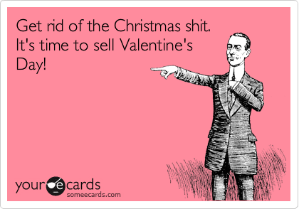 Get rid of the Christmas shit.
It's time to sell Valentine's
Day!