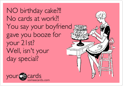 NO birthday cake?!!
No cards at work?! 
You say your boyfriend
gave you booze for
your 21st? 
Well, isn't your 
day special?