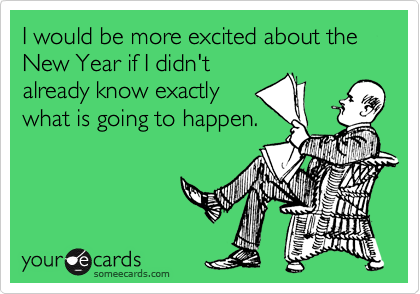 I would be more excited about the New Year if I didn't
already know exactly
what is going to happen. 