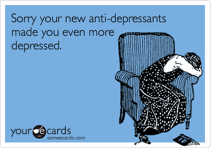 Sorry your new anti-depressants made you even more
depressed.