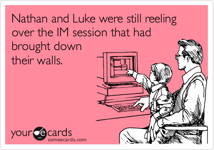 Nathan and Luke were still reeling over the IM session that had
brought down
their walls.