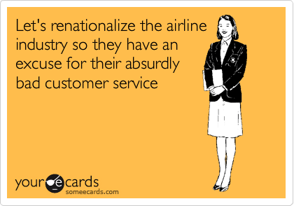 Let's renationalize the airline
industry so they have an
excuse for their absurdly
bad customer service