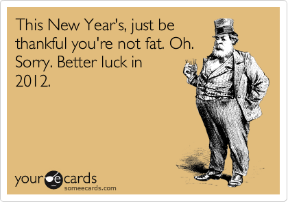 This New Year's, just be
thankful you're not fat. Oh.
Sorry. Better luck in
2012.