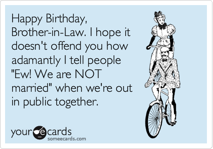 Happy Birthday,
Brother-in-Law. I hope it
doesn't offend you how
adamantly I tell people 
"Ew! We are NOT
married" when we're out
in public together.