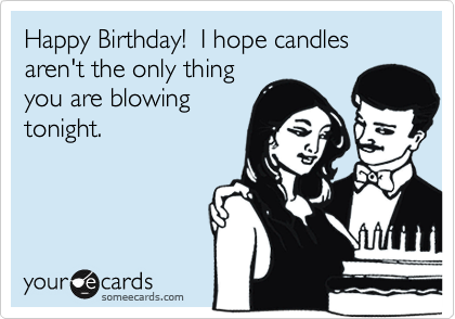 Happy Birthday!  I hope candles aren't the only thing
you are blowing
tonight. 