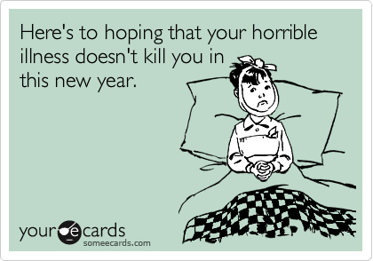 Here's to hoping that your horrible illness doesn't kill you in
this new year.