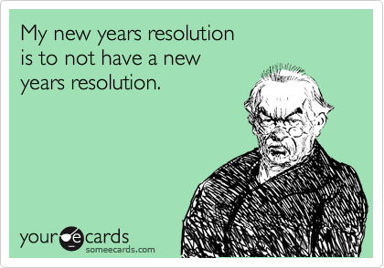 My new years resolution 
is to not have a new 
years resolution.
