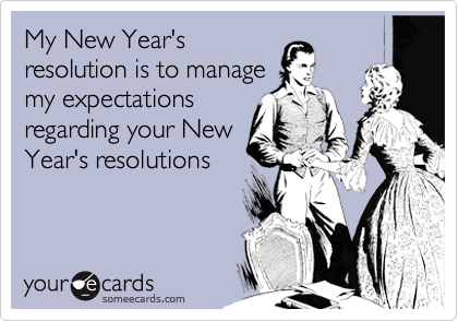 My New Year's
resolution is to manage
my expectations
regarding your New
Year's resolutions