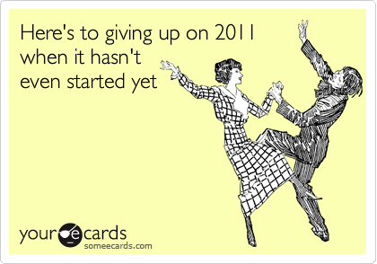 Here's to giving up on 2011
when it hasn't
even started yet