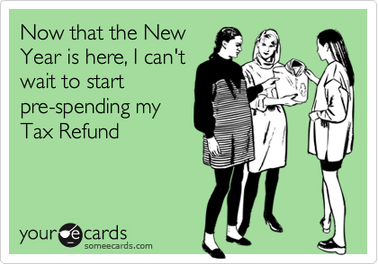 Now that the New
Year is here, I can't
wait to start
pre-spending my
Tax Refund