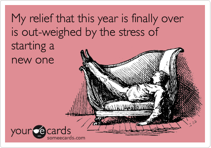 My relief that this year is finally over is out-weighed by the stress of starting a
new one