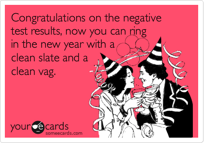 Congratulations on the negative test results, now you can ring
in the new year with a
clean slate and a
clean vag.