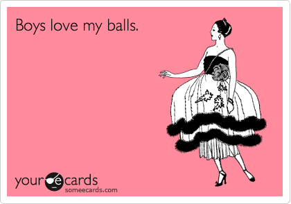 Boys love my balls.