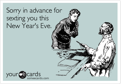 Sorry in advance for
sexting you this
New Year's Eve. 