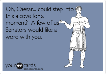 Oh, Caesar... could step into
this alcove for a
moment?  A few of us
Senators would like a
word with you.