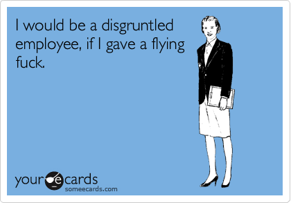 I would be a disgruntled
employee, if I gave a flying
fuck.