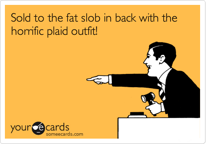 Sold to the fat slob in back with the horrific plaid outfit!