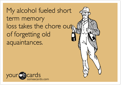 My alcohol fueled short
term memory
loss takes the chore out
of forgetting old
aquaintances. 