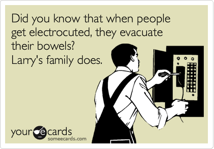 Did you know that when people get electrocuted, they evacuate their bowels?
Larry's family does.