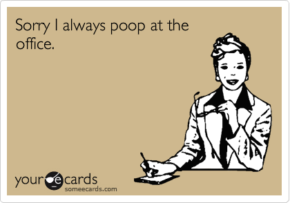 Sorry I always poop at the
office.