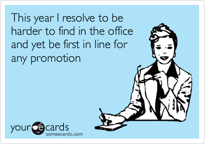 This year I resolve to be  
harder to find in the office
and yet be first in line for
any promotion  