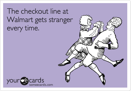The checkout line at
Walmart gets stranger
every time.