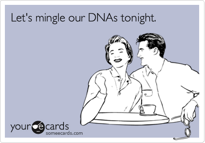 Let's mingle our DNAs tonight. 