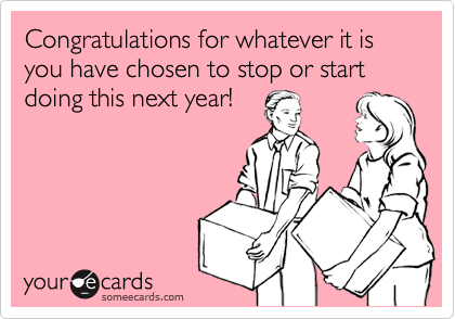 Congratulations for whatever it is you have chosen to stop or start doing this next year!