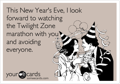This New Year's Eve, I look forward to watching 
the Twilight Zone
marathon with you
and avoiding
everyone.