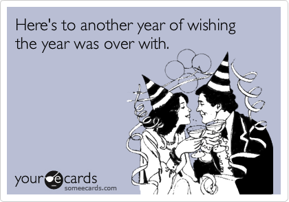 Here's to another year of wishing the year was over with.