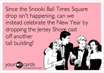 Since the Snooki Ball Times Square drop isn't happening, can we instead celebrate the New Year by dropping the Jersey Shore cast 
off another
tall building?
