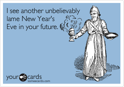 I see another unbelievably 
lame New Year's
Eve in your future.
