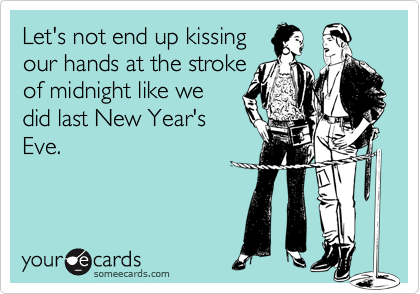 Let's not end up kissing
our hands at the stroke
of midnight like we
did last New Year's
Eve.