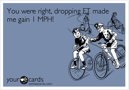 You were right, dropping ET made
me gain 1 MPH!