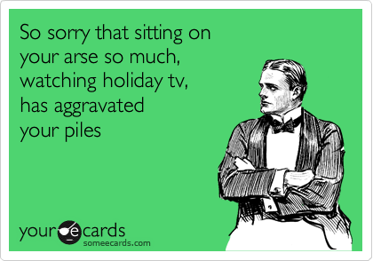 So sorry that sitting on 
your arse so much,
watching holiday tv, 
has aggravated 
your piles