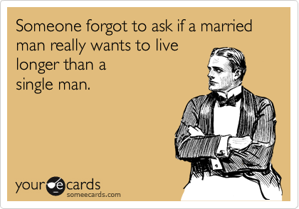 Someone forgot to ask if a married man really wants to live
longer than a 
single man.