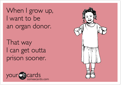 When I grow up,
I want to be 
an organ donor.

That way 
I can get outta
prison sooner.