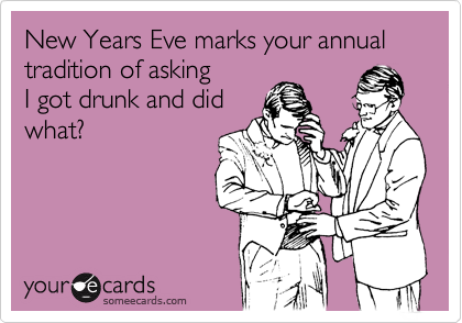 New Years Eve marks your annual tradition of asking  
I got drunk and did
what?