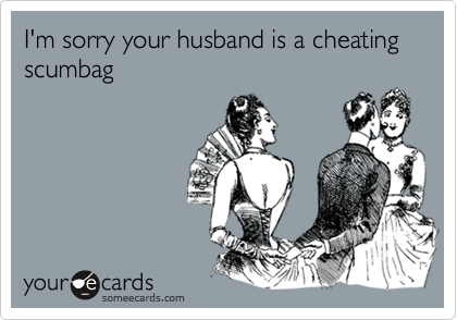 I'm sorry your husband is a cheating scumbag