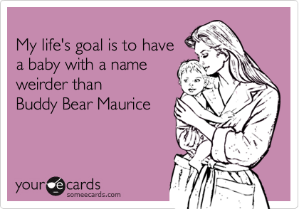 
My life's goal is to have
a baby with a name
weirder than 
Buddy Bear Maurice
