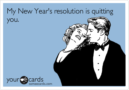My New Year's resolution is quitting you.  