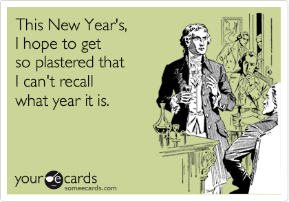 This New Year's,
I hope to get
so plastered that
I can't recall
what year it is.