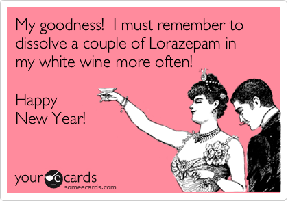 My goodness!  I must remember to dissolve a couple of Lorazepam in my white wine more often!  

Happy 
New Year!