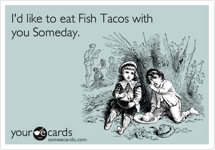 I'd like to eat Fish Tacos with
you Someday.