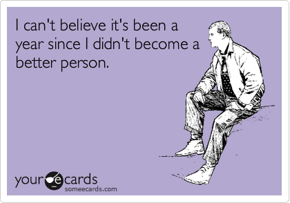 I can't believe it's been a year since I didn't become a better person.