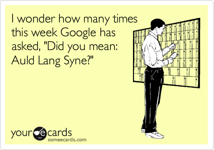 I wonder how many times
this week Google has
asked, "Did you mean:
Auld Lang Syne?"