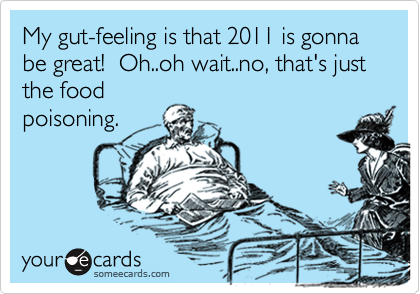 My gut-feeling is that 2011 is gonna be great!  Oh..oh wait..no, that's just the food
poisoning.