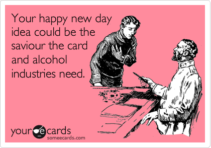 Your happy new day
idea could be the
saviour the card
and alcohol
industries need.